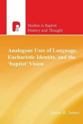 Analogous Uses of Language, Eucharistic Identity, and the 'Baptist' Vision - Aaron B James - cover
