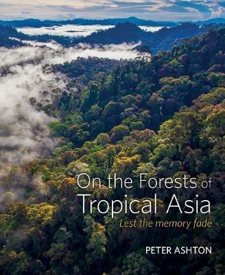 On the Forests of Tropical Asia: Lest the memory fade - Peter Ashton - cover