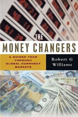The Money Changers: A Guided Tour through Global Currency Markets - Robert G. Williams - cover