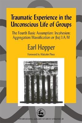 Traumatic Experience in the Unconscious Life of Groups: The Fourth Basic Assumption: Incohesion: Aggregation/Massification or (Ba) I:A/M - Earl Hopper - cover