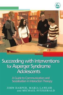Succeeding with Interventions for Asperger Syndrome Adolescents: A Guide to Communication and Socialisation in Interaction Therapy - Michael Fitzgerald,Maria Lawlor,John Harpur - cover