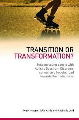 Transition or Transformation?: Helping young people with Autistic Spectrum Disorder set out on a hopeful road towards their adult lives - John Clements,Julia Hardy,Stephanie Lord - cover