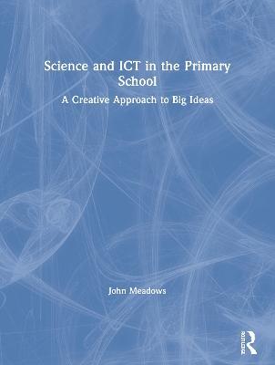 Science and ICT in the Primary School: A Creative Approach to Big Ideas - John Meadows - cover