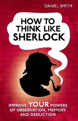 How to Think Like Sherlock: Improve Your Powers of Observation, Memory and Deduction - Daniel Smith - cover