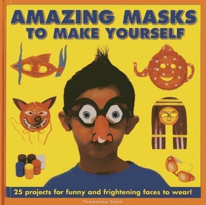 Amazing Masks to Make Yourself: 25 Projects for Funny and Frightening Faces to Wear! - Thomasina Smith - cover