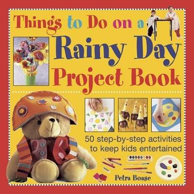 Things to Do on a Rainy Day Project Book: 50 Step-by-step Activities to Keep Kids Entertained - Petra Boase - cover