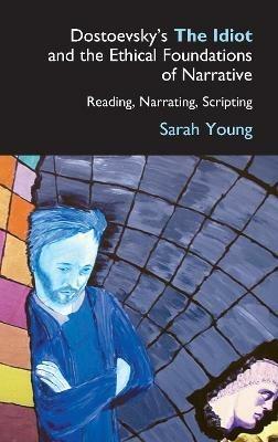 Dostoevsky's The Idiot and the Ethical Foundations of Narrative: Reading, Narrating, Scripting - Sarah Young - cover