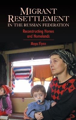 Migrant Resettlement in the Russian Federation: Reconstructing Homes and Homelands - Moya Flynn - cover