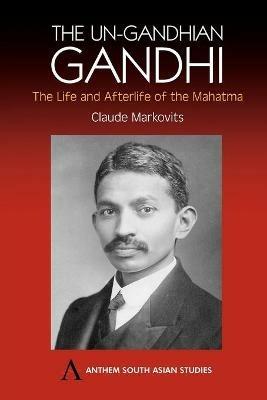 The Un-Gandhian Gandhi: The Life and Afterlife of the Mahatma - Claude Markovits - cover