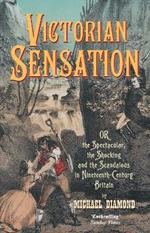 Victorian Sensation: Or the Spectacular, the Shocking and the Scandalous in Nineteenth-Century Britain