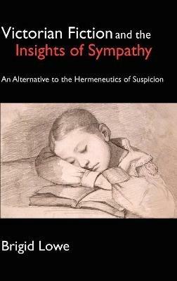 Victorian Fiction and the Insights of Sympathy: An Alternative to the Hermeneutics of Suspicion - Brigid Lowe - cover