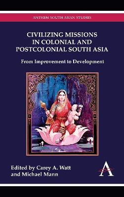 Civilizing Missions in Colonial and Postcolonial South Asia: From Improvement to Development - cover