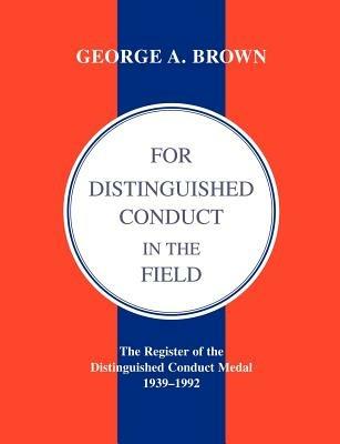 For Distinguished Conduct in the Field: The Register of the Distinguished Conduct Medal 1939-1992 - George A. Brown. - cover