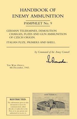 Handbook of Enemy Ammunition: War Office Pamphlet No 9; German Tellermines, Demolition Charges, Fuzes and Gun Ammunition of Czech Origin. Italian Fuze, Primers and Shell - War Office 4 Decmber 1943 - cover