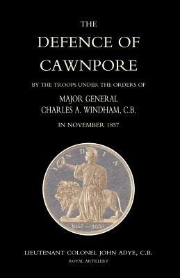 Defence of Cawnpore by the Troops Under the Orders of Major General Charles Windham in November 1857 - John Adye - cover