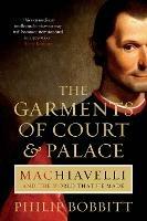 The Garments of Court and Palace: Machiavelli and the World that He Made - Philip Bobbitt - cover
