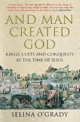 And Man Created God: Kings, Cults and Conquests at the Time of Jesus - Selina O'Grady - cover
