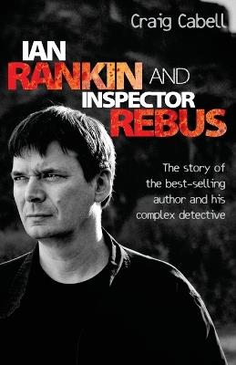 Ian Rankin and Inspector Rebus: The Story of the Best-Selling Author and His Complex Detective - Craig Cabell - cover