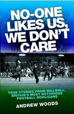 No One Likes Us, We Don't Care: True Stories from Millwall, Britain's Most Notorious Football Holigans