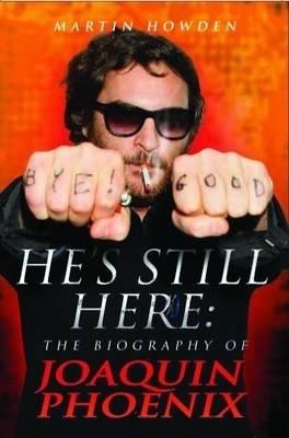 He's Still Here: The Biography of Joaquin Phoenix - Martin Howden - cover