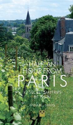 Half an Hour from Paris: 12 Secret Daytrips by Train - Annabel Simms - cover