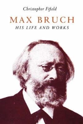 Max Bruch: His Life and Works - Christopher Fifield - cover