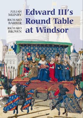 Edward III's Round Table at Windsor: The House of the Round Table and the Windsor Festival of 1344 - Julian Munby,Richard Barber,Richard Brown - cover
