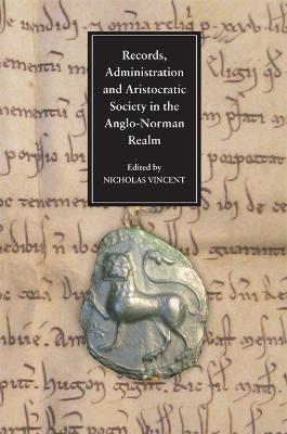 Records, Administration and Aristocratic Society in the Anglo-Norman Realm: Papers Commemorating the 800th Anniversary of King John's Loss of Normandy - cover