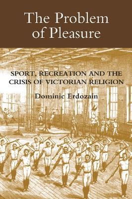 The Problem of Pleasure: Sport, Recreation and the Crisis of Victorian Religion - Dominic Erdozain - cover