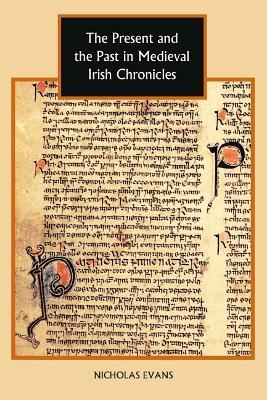 The Present and the Past in Medieval Irish Chronicles - Nicholas Evans - cover