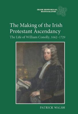 The Making of the Irish Protestant Ascendancy: The Life of William Conolly, 1662-1729 - Patrick Walsh - cover