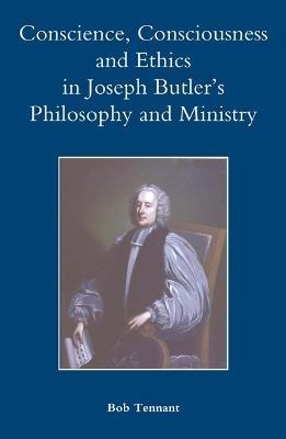 Conscience, Consciousness and Ethics in Joseph Butler's Philosophy and Ministry - Bob Tennant - cover