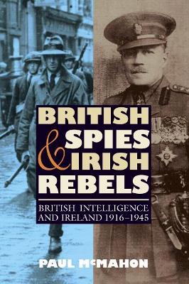 British Spies and Irish Rebels: British Intelligence and Ireland, 1916-1945 - Paul McMahon - cover