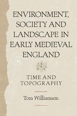 Environment, Society and Landscape in Early Medieval England: Time and Topography - Tom Williamson - cover