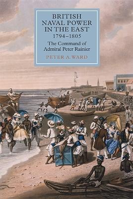 British Naval Power in the East, 1794-1805: The Command of Admiral Peter Rainier - Peter A. Ward - cover