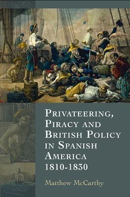 Privateering, Piracy and British Policy in Spanish America, 1810-1830 - Matthew McCarthy - cover