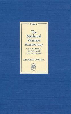 The Medieval Warrior Aristocracy: Gifts, Violence, Performance, and the Sacred - Andrew Cowell - cover