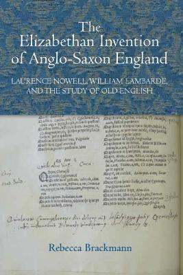 The Elizabethan Invention of Anglo-Saxon England: Laurence Nowell, William Lambarde, and the Study of Old English - Rebecca Brackmann - cover