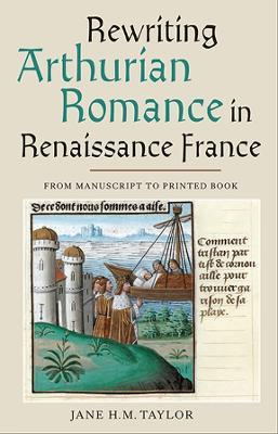 Rewriting Arthurian Romance in Renaissance France: From Manuscript to Printed Book - Jane H M Taylor - cover