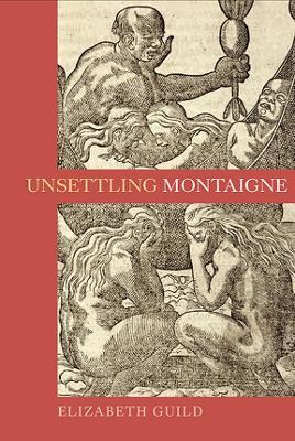 Unsettling Montaigne: Poetics, Ethics and Affect in the Essais and Other Writings - Elizabeth Guild - cover