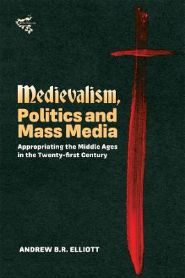Medievalism, Politics and Mass Media: Appropriating the Middle Ages in the Twenty-First Century - Andrew B R Elliott - cover
