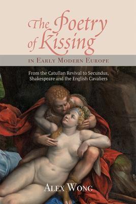 The Poetry of Kissing in Early Modern Europe: From the Catullan Revival to Secundus, Shakespeare and the English Cavaliers - Alex Wong - cover