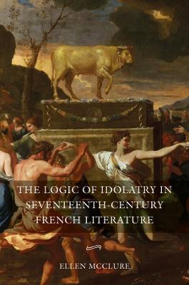 The Logic of Idolatry in Seventeenth-Century French Literature - Ellen McClure - cover