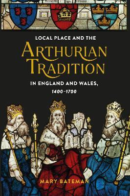 Local Place and the Arthurian Tradition in England and Wales, 1400-1700 - Mary Bateman - cover