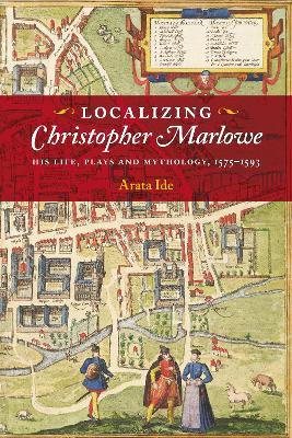 Localizing Christopher Marlowe: His Life, Plays and Mythology, 1575-1593 - Arata Ide - cover