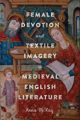 Female Devotion and Textile Imagery in Medieval English Literature - Anna McKay - cover