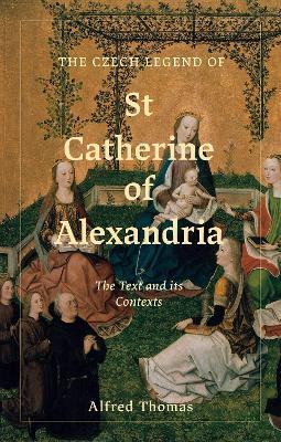 The Czech Legend of St Catherine of Alexandria: The Text and its Contexts - Alfred Thomas - cover