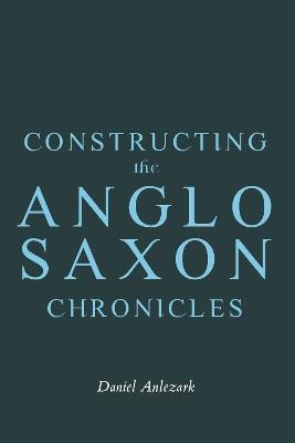 Constructing the Anglo-Saxon Chronicles - Daniel Anlezark - cover