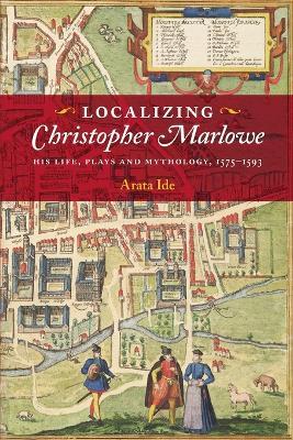 Localizing Christopher Marlowe: His Life, Plays and Mythology, 1575-1593 - Arata Ide - cover