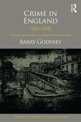 Crime in England 1880-1945: The rough and the criminal, the policed and the incarcerated - Barry Godfrey - cover